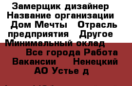 Замерщик-дизайнер › Название организации ­ Дом Мечты › Отрасль предприятия ­ Другое › Минимальный оклад ­ 30 000 - Все города Работа » Вакансии   . Ненецкий АО,Устье д.